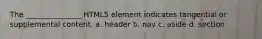 The _______________ HTML5 element indicates tangential or supplemental content. a. header b. nav c. aside d. section