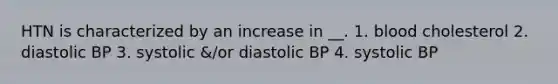 HTN is characterized by an increase in __. 1. blood cholesterol 2. diastolic BP 3. systolic &/or diastolic BP 4. systolic BP