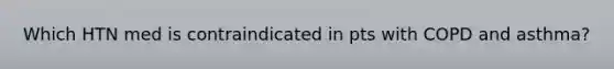 Which HTN med is contraindicated in pts with COPD and asthma?