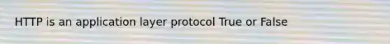 HTTP is an application layer protocol True or False