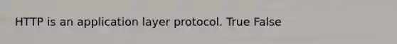 HTTP is an application layer protocol. True False