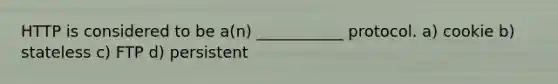 HTTP is considered to be a(n) ___________ protocol.​ a) cookie b) stateless c) FTP d) persistent