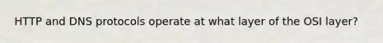 HTTP and DNS protocols operate at what layer of the OSI layer?