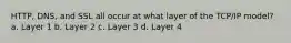 HTTP, DNS, and SSL all occur at what layer of the TCP/IP model? a. Layer 1 b. Layer 2 c. Layer 3 d. Layer 4