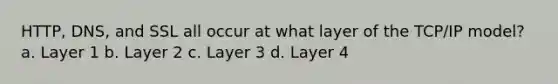 HTTP, DNS, and SSL all occur at what layer of the TCP/IP model? a. Layer 1 b. Layer 2 c. Layer 3 d. Layer 4