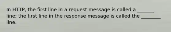 In HTTP, the first line in a request message is called a _______ line; the first line in the response message is called the ________ line.