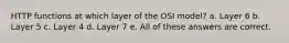 HTTP functions at which layer of the OSI model? a. Layer 6 b. Layer 5 c. Layer 4 d. Layer 7 e. All of these answers are correct.
