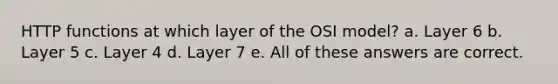 HTTP functions at which layer of the OSI model? a. Layer 6 b. Layer 5 c. Layer 4 d. Layer 7 e. All of these answers are correct.