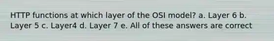 HTTP functions at which layer of the OSI model? a. Layer 6 b. Layer 5 c. Layer4 d. Layer 7 e. All of these answers are correct