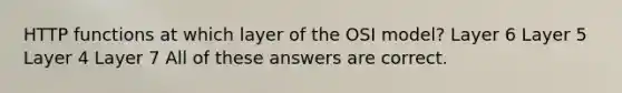 HTTP functions at which layer of the OSI model? Layer 6 Layer 5 Layer 4 Layer 7 All of these answers are correct.