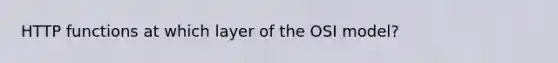 HTTP functions at which layer of the OSI model?