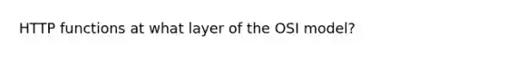 HTTP functions at what layer of the OSI model?