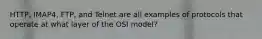 HTTP, IMAP4, FTP, and Telnet are all examples of protocols that operate at what layer of the OSI model?