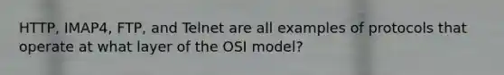 HTTP, IMAP4, FTP, and Telnet are all examples of protocols that operate at what layer of the OSI model?