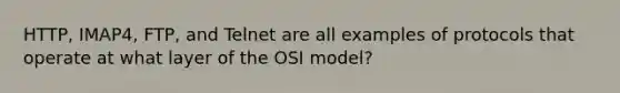 HTTP, IMAP4, FTP, and Telnet are all examples of protocols that operate at what layer of the OSI model?​