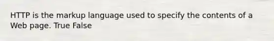 HTTP is the markup language used to specify the contents of a Web page. True False