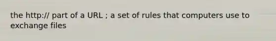 the http:// part of a URL ; a set of rules that computers use to exchange files