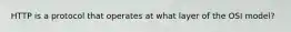 HTTP is a protocol that operates at what layer of the OSI model?