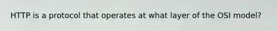 HTTP is a protocol that operates at what layer of the OSI model?