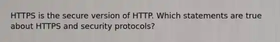 HTTPS is the secure version of HTTP. Which statements are true about HTTPS and security protocols?