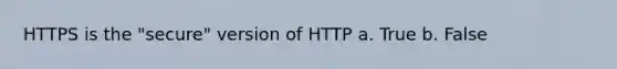 HTTPS is the "secure" version of HTTP a. True b. False