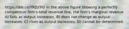 https://ibb.co/YRZzTrG In the above figure showing a perfectly competitive firm's total revenue line, the firm's marginal revenue A) falls as output increases. B) does not change as output increases. C) rises as output increases. D) cannot be determined.