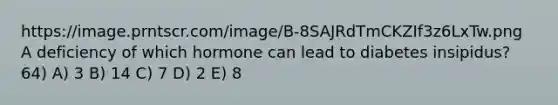 https://image.prntscr.com/image/B-8SAJRdTmCKZIf3z6LxTw.png A deficiency of which hormone can lead to diabetes insipidus? 64) A) 3 B) 14 C) 7 D) 2 E) 8