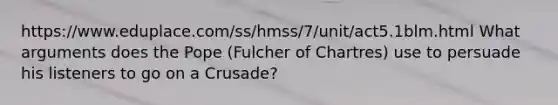 https://www.eduplace.com/ss/hmss/7/unit/act5.1blm.html What arguments does the Pope (Fulcher of Chartres) use to persuade his listeners to go on a Crusade?