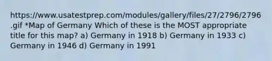 https://www.usatestprep.com/modules/gallery/files/27/2796/2796.gif *Map of Germany Which of these is the MOST appropriate title for this map? a) Germany in 1918 b) Germany in 1933 c) Germany in 1946 d) Germany in 1991