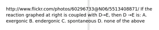 http://www.flickr.com/photos/60296733@N06/5513408871/ If the reaction graphed at right is coupled with D→E, then D →E is: A. exergonic B. endergonic C. spontaneous D. none of the above
