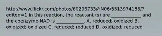 http://www.flickr.com/photos/60296733@N06/5513974188/?edited=1 In this reaction, the reactant (s) are _____________ and the coenzyme NAD is ____________. A. reduced; oxidized B. oxidized; oxidized C. reduced; reduced D. oxidized; reduced