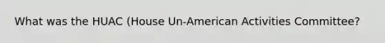 What was the HUAC (House Un-American Activities Committee?