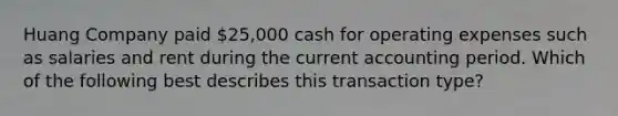 Huang Company paid 25,000 cash for operating expenses such as salaries and rent during the current accounting period. Which of the following best describes this transaction type?