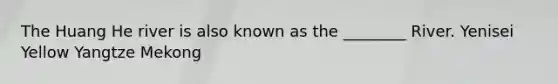 The Huang He river is also known as the ________ River. Yenisei Yellow Yangtze Mekong