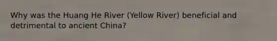 Why was the Huang He River (Yellow River) beneficial and detrimental to ancient China?