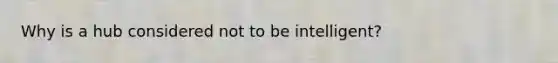 Why is a hub considered not to be intelligent?