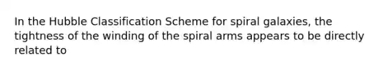 In the Hubble Classification Scheme for spiral galaxies, the tightness of the winding of the spiral arms appears to be directly related to