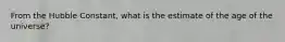 From the Hubble Constant, what is the estimate of the age of the universe?