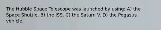 The Hubble Space Telescope was launched by using: A) the Space Shuttle. B) the ISS. C) the Saturn V. D) the Pegasus vehicle.