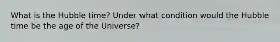 What is the Hubble time? Under what condition would the Hubble time be the age of the Universe?