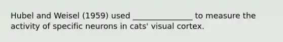 Hubel and Weisel (1959) used _______________ to measure the activity of specific neurons in cats' visual cortex.