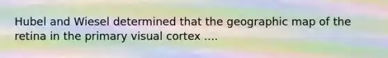 Hubel and Wiesel determined that the geographic map of the retina in the primary visual cortex ....