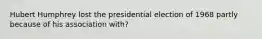 Hubert Humphrey lost the presidential election of 1968 partly because of his association with?