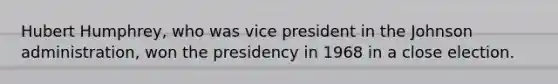 Hubert Humphrey, who was vice president in the Johnson administration, won the presidency in 1968 in a close election.