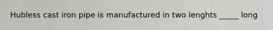 Hubless cast iron pipe is manufactured in two lenghts _____ long