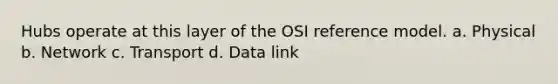 Hubs operate at this layer of the OSI reference model. a. Physical b. Network c. Transport d. Data link