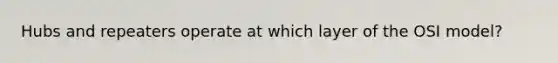 Hubs and repeaters operate at which layer of the OSI model?