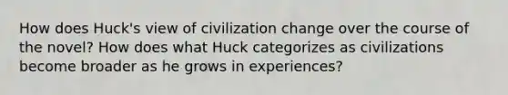 How does Huck's view of civilization change over the course of the novel? How does what Huck categorizes as civilizations become broader as he grows in experiences?