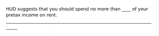 HUD suggests that you should spend no more than ____ of your pretax income on rent. ______________________________________________________________________