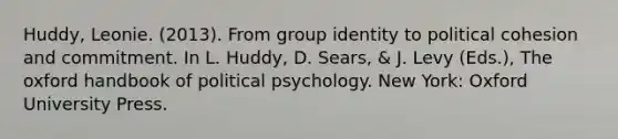 Huddy, Leonie. (2013). From group identity to political cohesion and commitment. In L. Huddy, D. Sears, & J. Levy (Eds.), The oxford handbook of political psychology. New York: Oxford University Press.